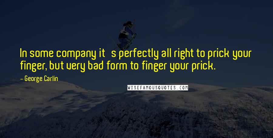 George Carlin Quotes: In some company it's perfectly all right to prick your finger, but very bad form to finger your prick.