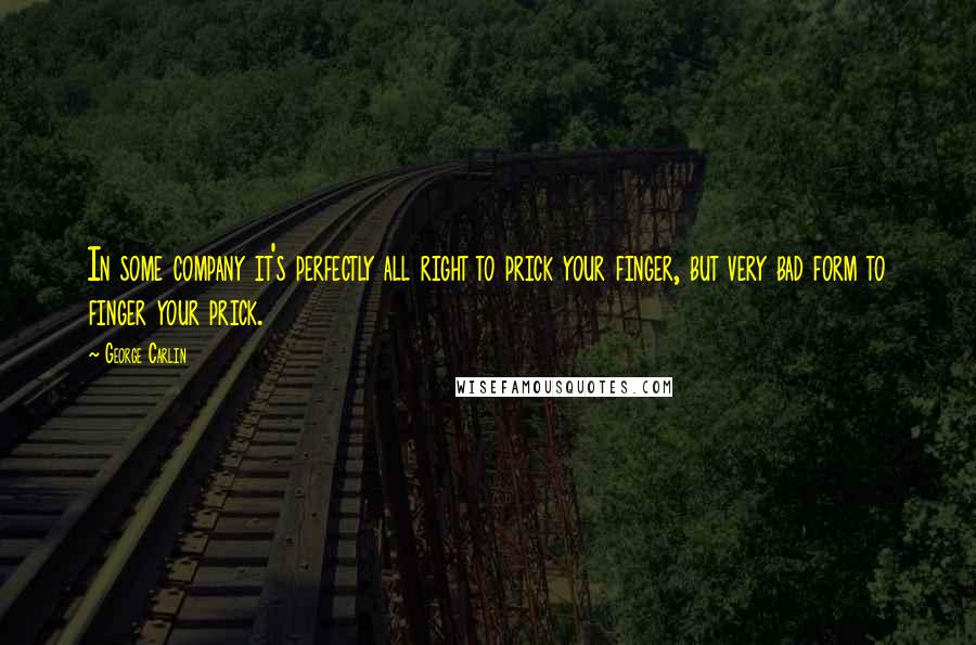George Carlin Quotes: In some company it's perfectly all right to prick your finger, but very bad form to finger your prick.