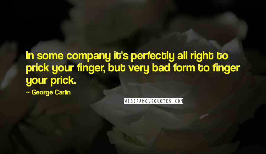 George Carlin Quotes: In some company it's perfectly all right to prick your finger, but very bad form to finger your prick.