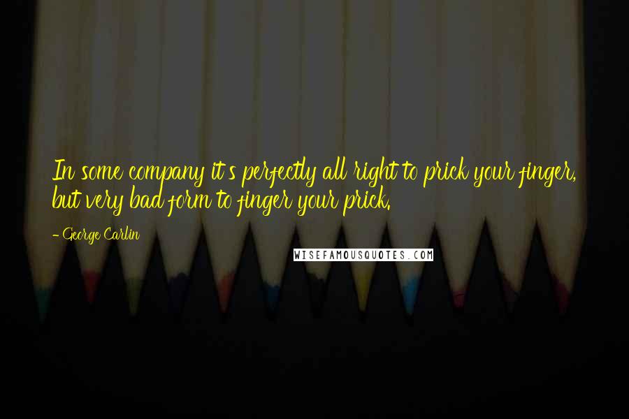 George Carlin Quotes: In some company it's perfectly all right to prick your finger, but very bad form to finger your prick.