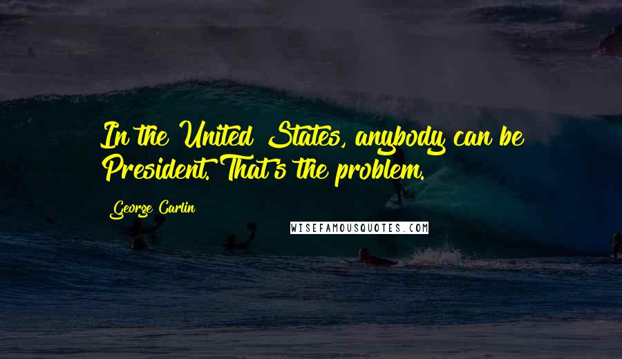 George Carlin Quotes: In the United States, anybody can be President. That's the problem.