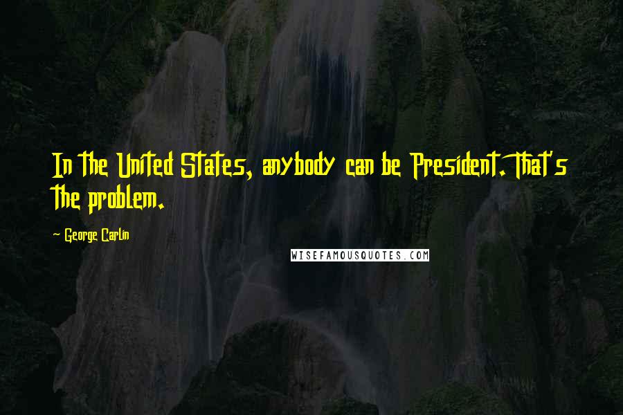 George Carlin Quotes: In the United States, anybody can be President. That's the problem.