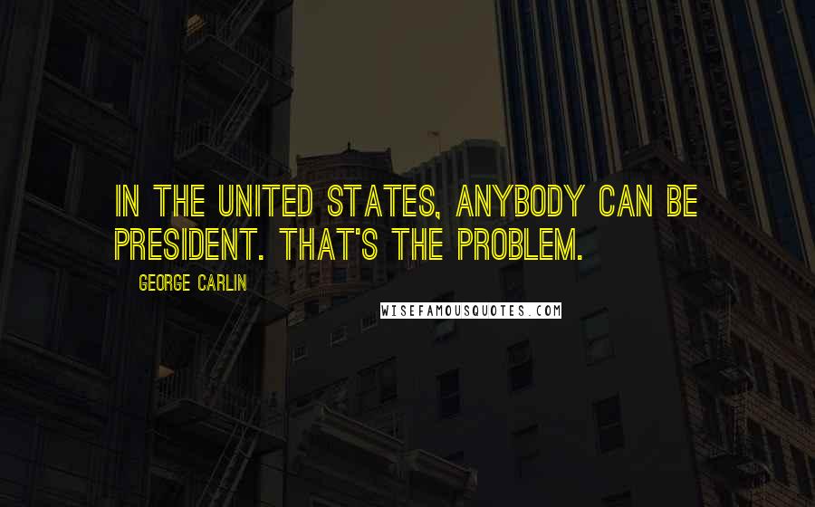 George Carlin Quotes: In the United States, anybody can be President. That's the problem.