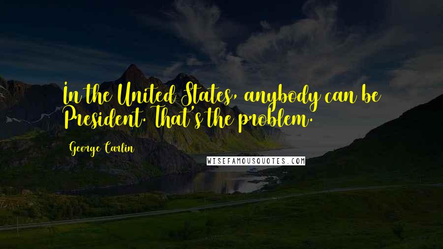 George Carlin Quotes: In the United States, anybody can be President. That's the problem.