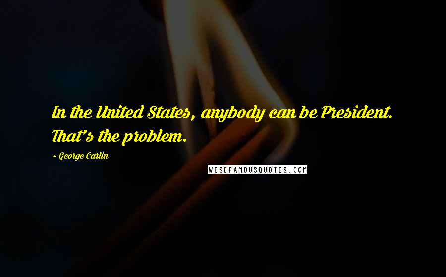 George Carlin Quotes: In the United States, anybody can be President. That's the problem.