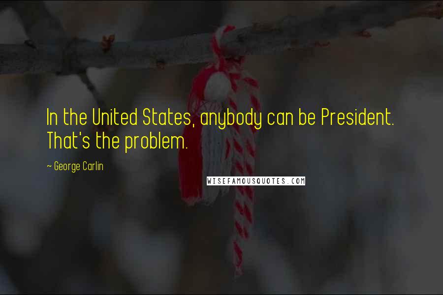 George Carlin Quotes: In the United States, anybody can be President. That's the problem.