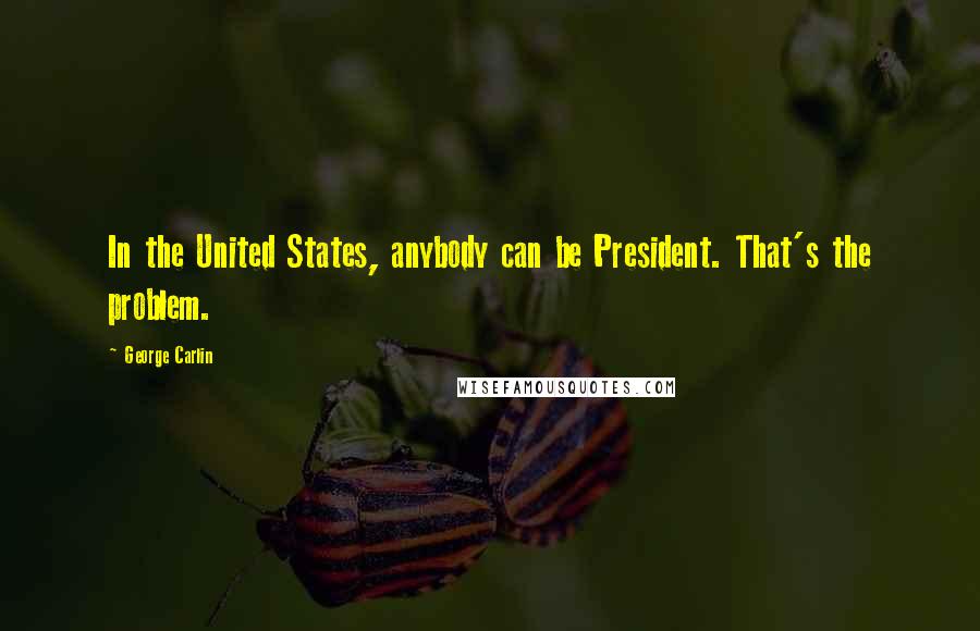 George Carlin Quotes: In the United States, anybody can be President. That's the problem.