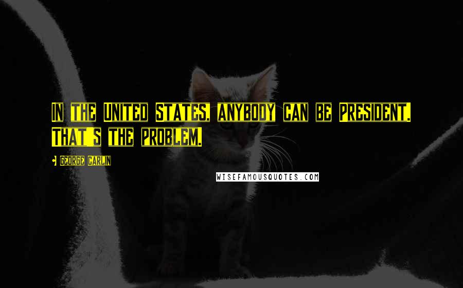 George Carlin Quotes: In the United States, anybody can be President. That's the problem.