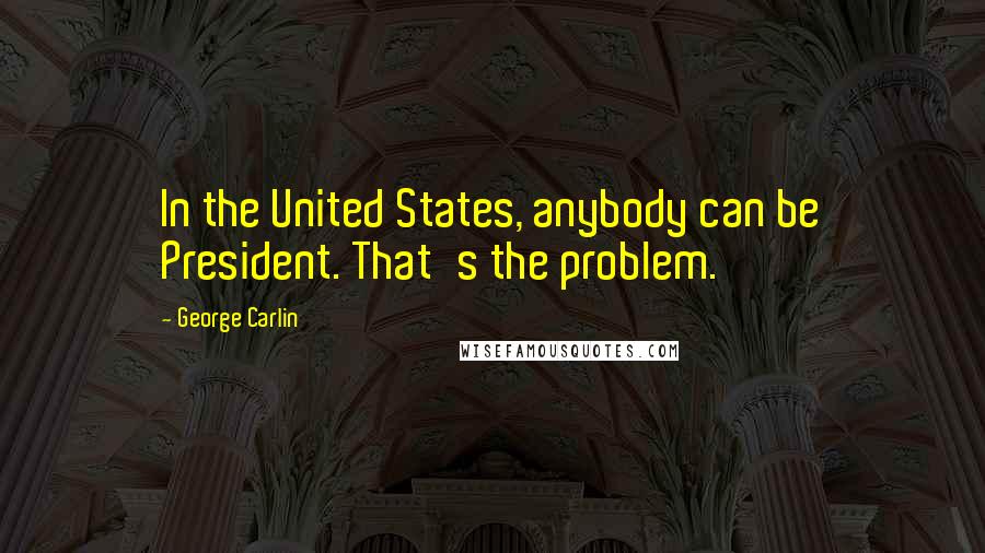 George Carlin Quotes: In the United States, anybody can be President. That's the problem.