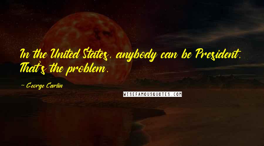 George Carlin Quotes: In the United States, anybody can be President. That's the problem.