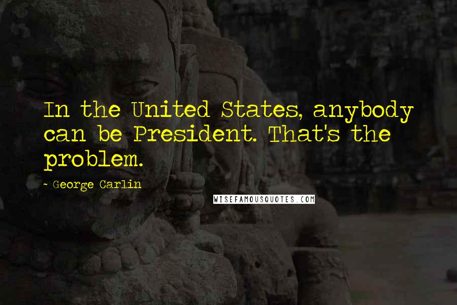 George Carlin Quotes: In the United States, anybody can be President. That's the problem.