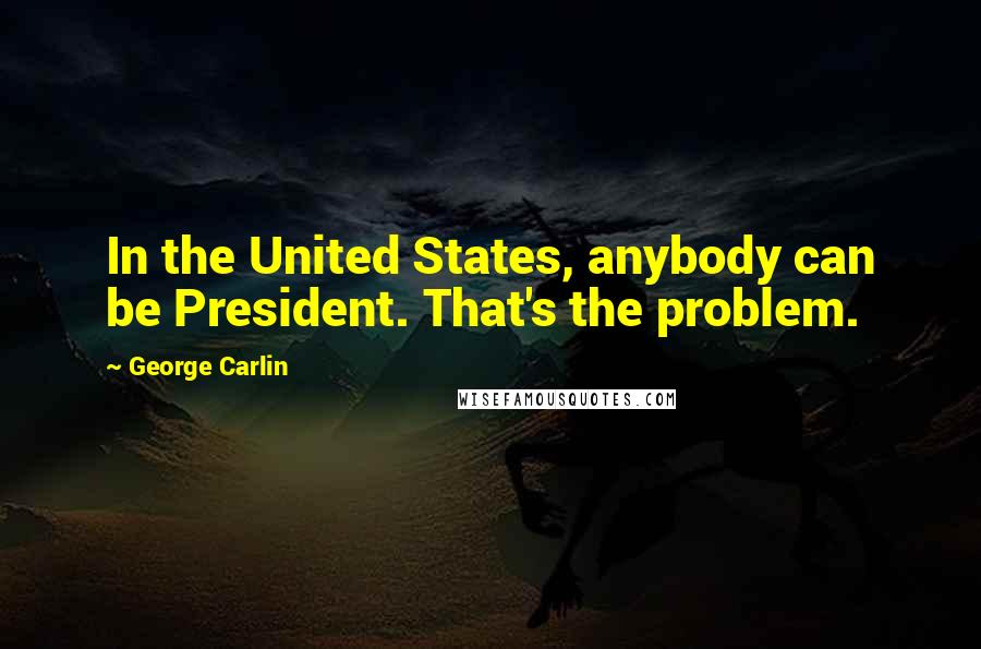 George Carlin Quotes: In the United States, anybody can be President. That's the problem.