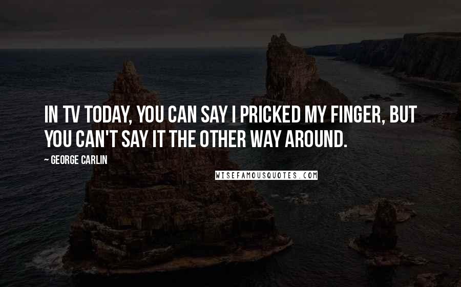 George Carlin Quotes: In TV today, you can say I pricked my finger, but you can't say it the other way around.