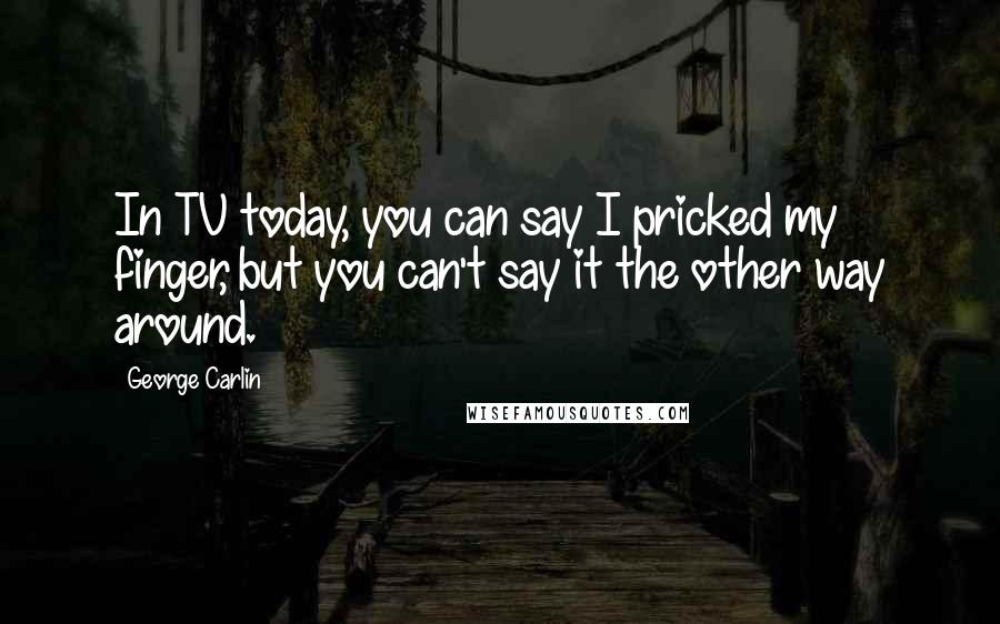 George Carlin Quotes: In TV today, you can say I pricked my finger, but you can't say it the other way around.