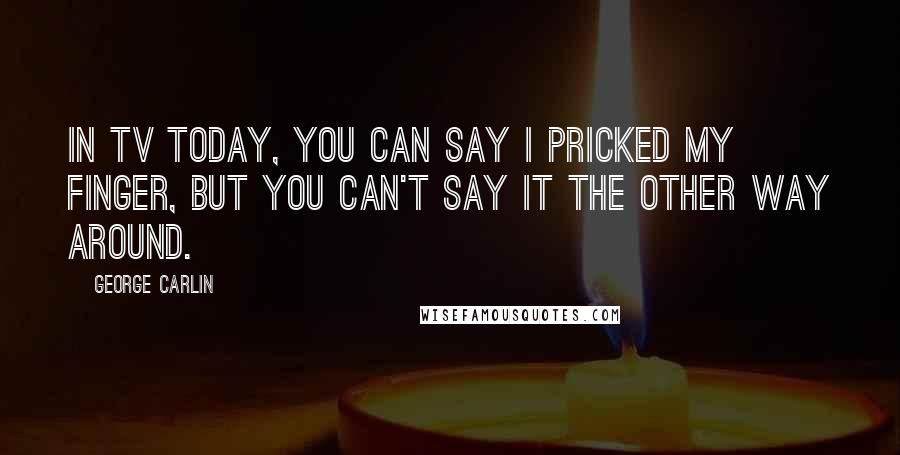George Carlin Quotes: In TV today, you can say I pricked my finger, but you can't say it the other way around.