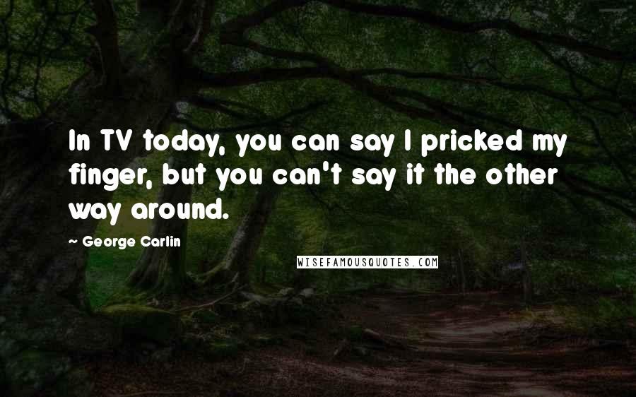 George Carlin Quotes: In TV today, you can say I pricked my finger, but you can't say it the other way around.