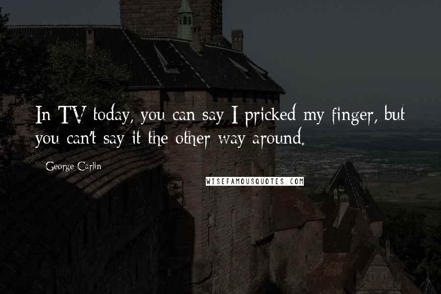 George Carlin Quotes: In TV today, you can say I pricked my finger, but you can't say it the other way around.
