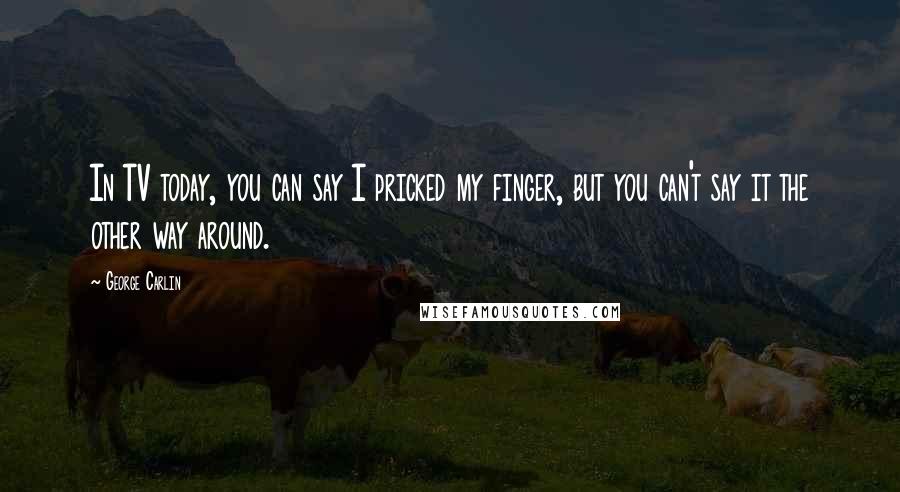 George Carlin Quotes: In TV today, you can say I pricked my finger, but you can't say it the other way around.