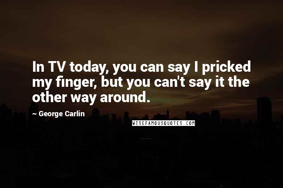 George Carlin Quotes: In TV today, you can say I pricked my finger, but you can't say it the other way around.
