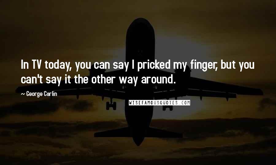 George Carlin Quotes: In TV today, you can say I pricked my finger, but you can't say it the other way around.