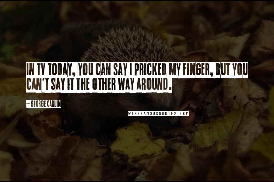George Carlin Quotes: In TV today, you can say I pricked my finger, but you can't say it the other way around.