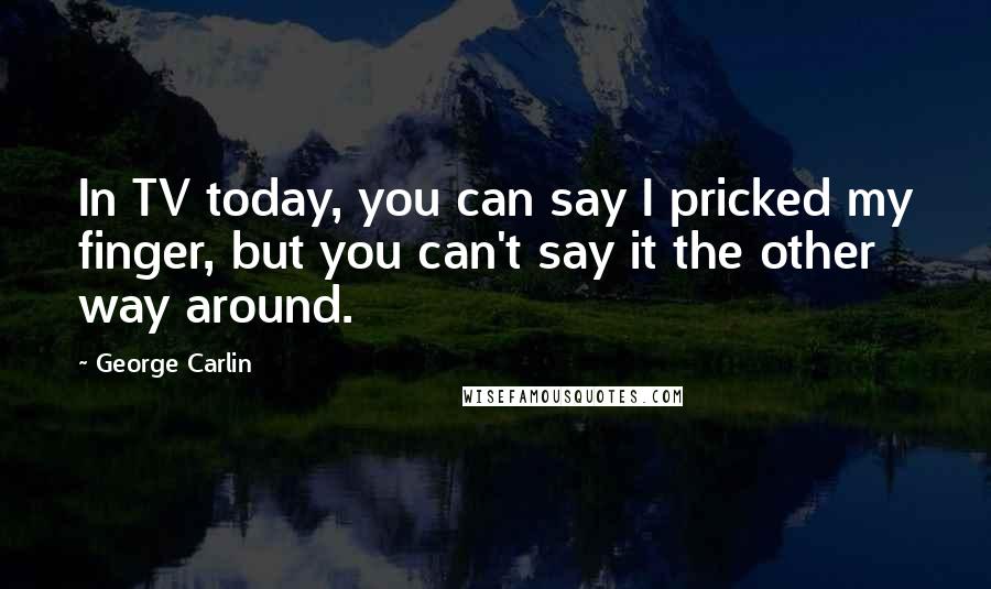 George Carlin Quotes: In TV today, you can say I pricked my finger, but you can't say it the other way around.