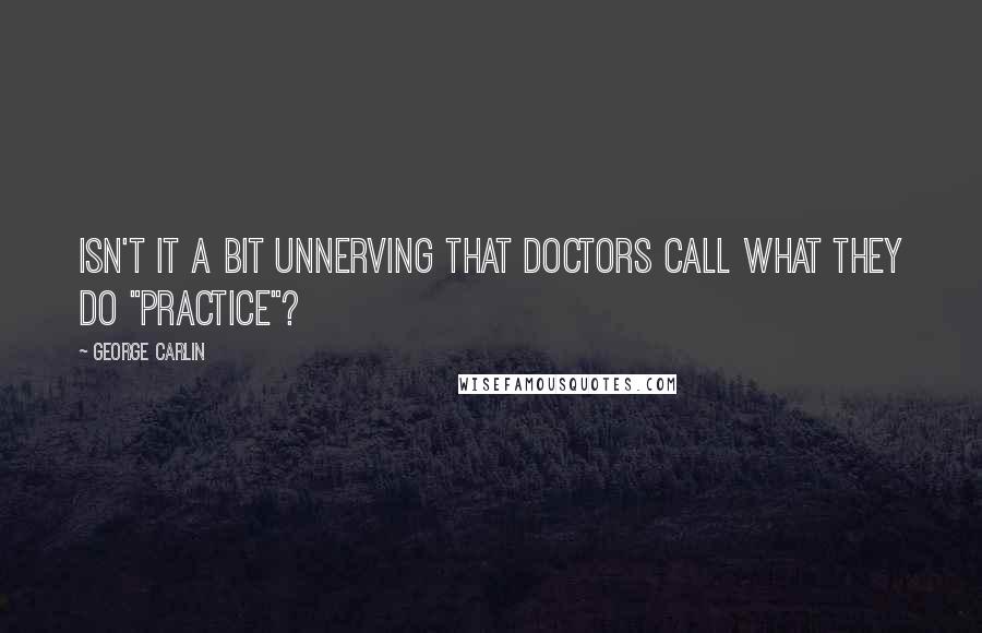 George Carlin Quotes: Isn't it a bit unnerving that doctors call what they do "practice"?