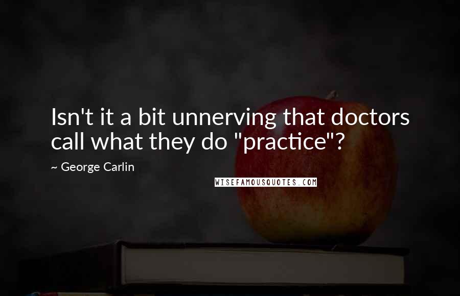 George Carlin Quotes: Isn't it a bit unnerving that doctors call what they do "practice"?