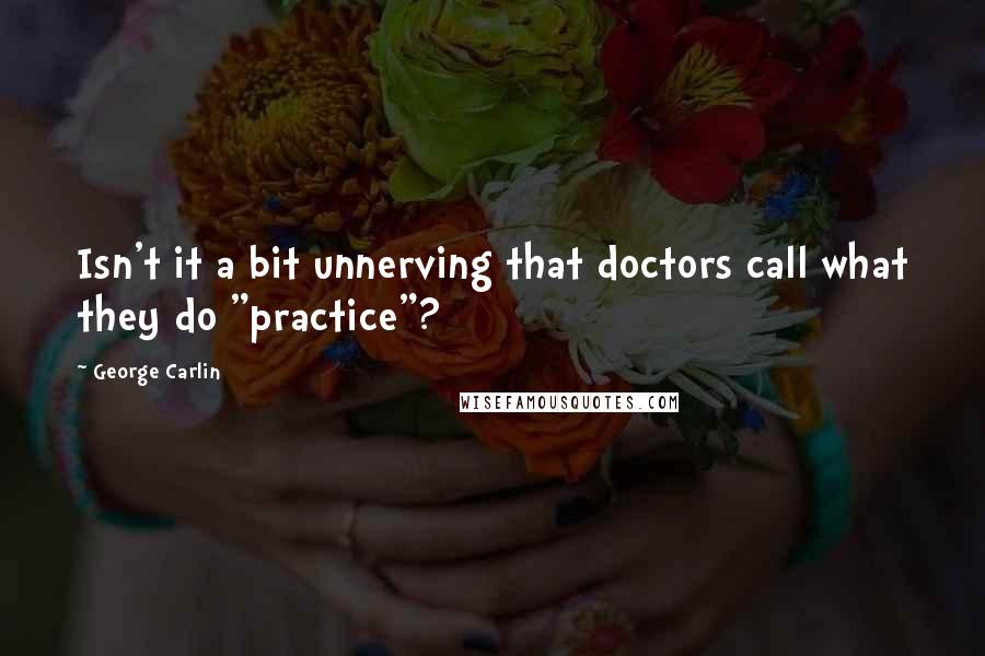 George Carlin Quotes: Isn't it a bit unnerving that doctors call what they do "practice"?