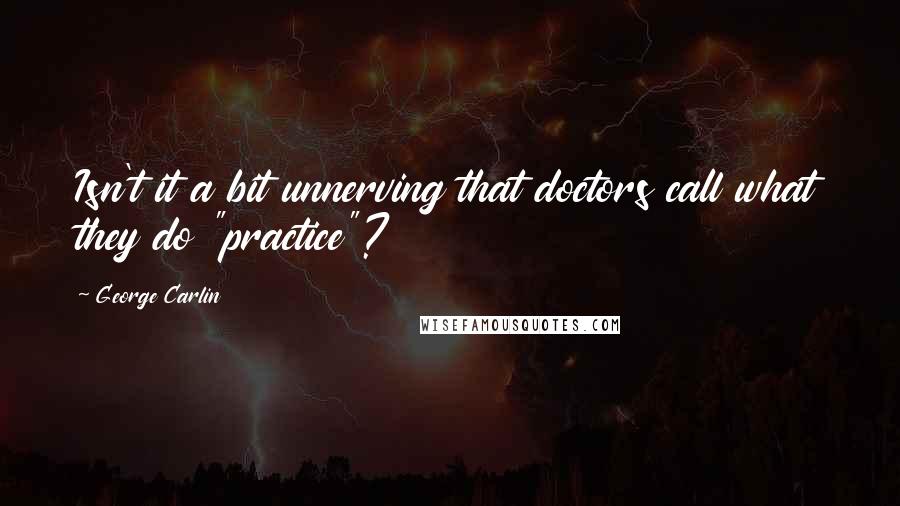 George Carlin Quotes: Isn't it a bit unnerving that doctors call what they do "practice"?