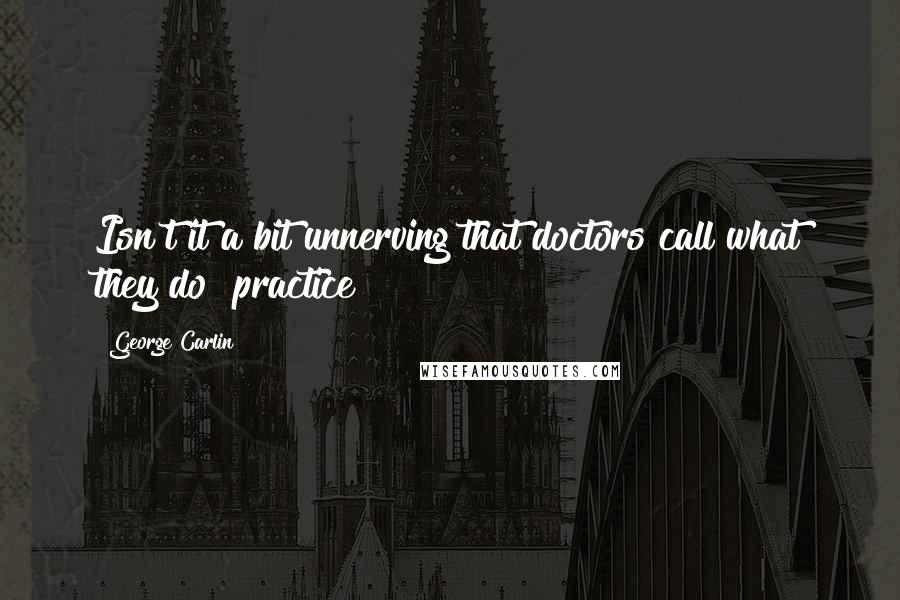 George Carlin Quotes: Isn't it a bit unnerving that doctors call what they do "practice"?