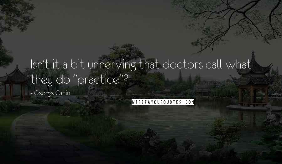 George Carlin Quotes: Isn't it a bit unnerving that doctors call what they do "practice"?