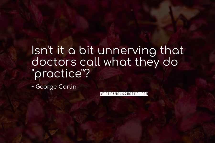 George Carlin Quotes: Isn't it a bit unnerving that doctors call what they do "practice"?