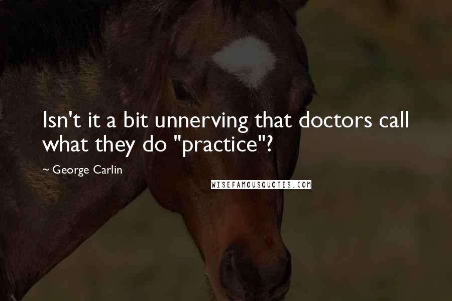 George Carlin Quotes: Isn't it a bit unnerving that doctors call what they do "practice"?