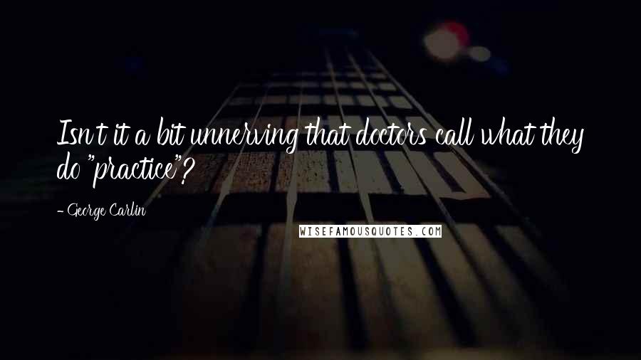 George Carlin Quotes: Isn't it a bit unnerving that doctors call what they do "practice"?