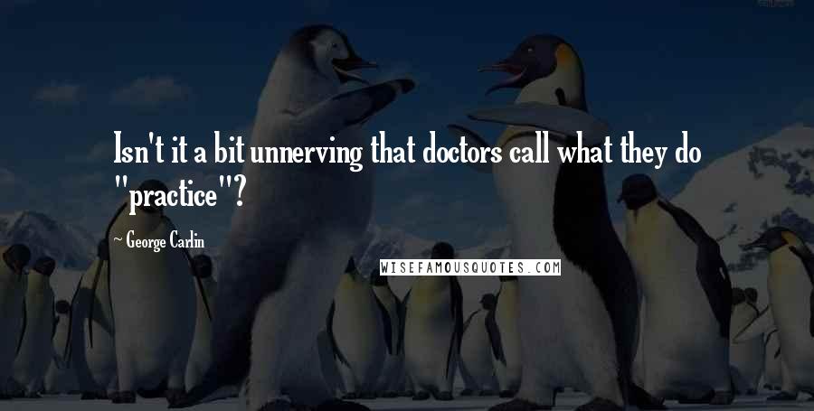 George Carlin Quotes: Isn't it a bit unnerving that doctors call what they do "practice"?