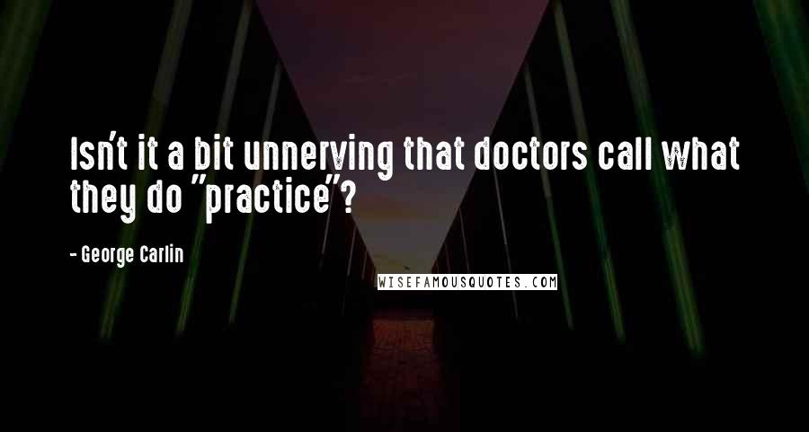George Carlin Quotes: Isn't it a bit unnerving that doctors call what they do "practice"?
