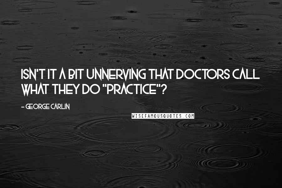 George Carlin Quotes: Isn't it a bit unnerving that doctors call what they do "practice"?