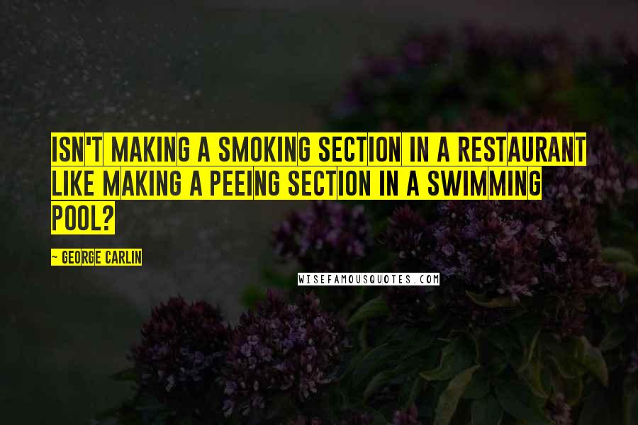 George Carlin Quotes: Isn't making a smoking section in a restaurant like making a peeing section in a swimming pool?