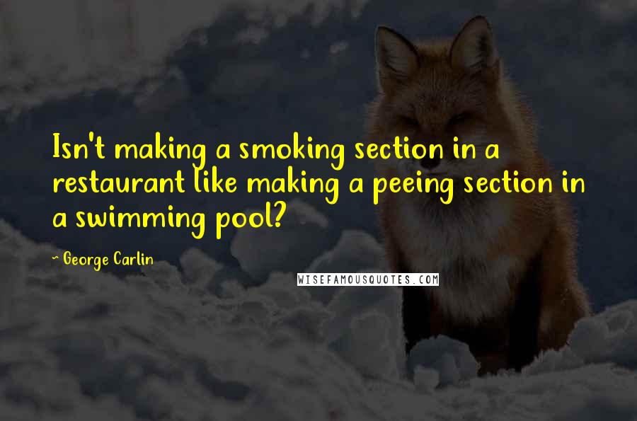 George Carlin Quotes: Isn't making a smoking section in a restaurant like making a peeing section in a swimming pool?