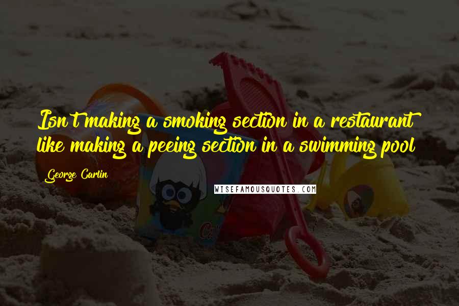 George Carlin Quotes: Isn't making a smoking section in a restaurant like making a peeing section in a swimming pool?