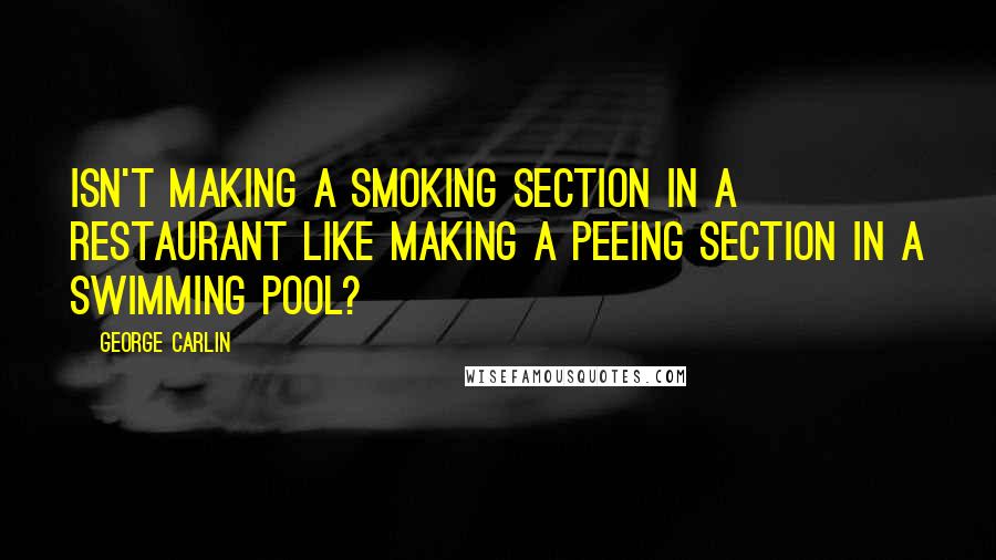 George Carlin Quotes: Isn't making a smoking section in a restaurant like making a peeing section in a swimming pool?