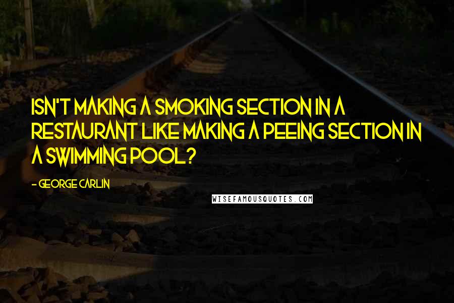 George Carlin Quotes: Isn't making a smoking section in a restaurant like making a peeing section in a swimming pool?