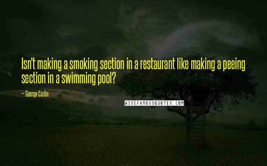 George Carlin Quotes: Isn't making a smoking section in a restaurant like making a peeing section in a swimming pool?