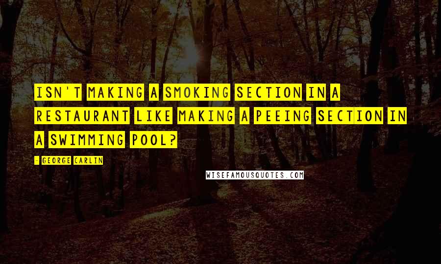 George Carlin Quotes: Isn't making a smoking section in a restaurant like making a peeing section in a swimming pool?