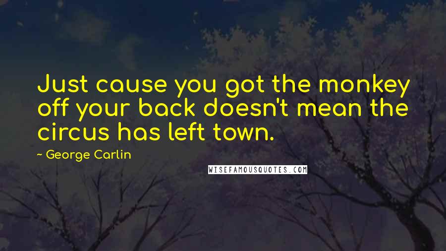 George Carlin Quotes: Just cause you got the monkey off your back doesn't mean the circus has left town.