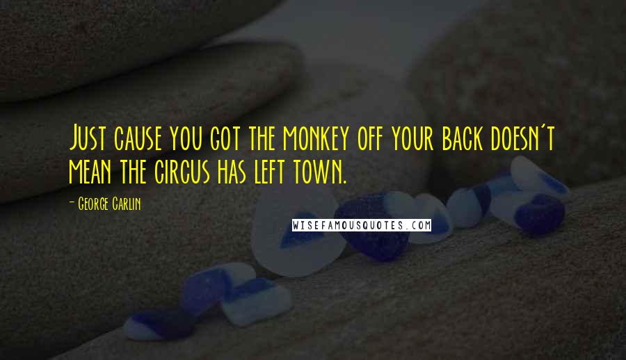 George Carlin Quotes: Just cause you got the monkey off your back doesn't mean the circus has left town.