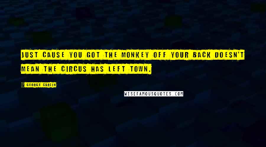 George Carlin Quotes: Just cause you got the monkey off your back doesn't mean the circus has left town.