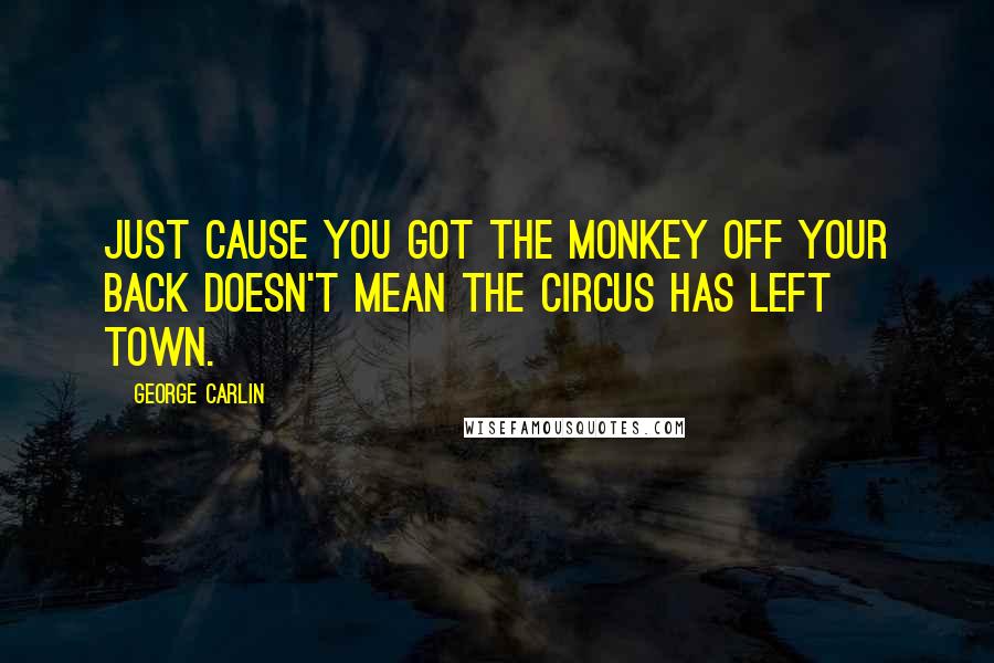George Carlin Quotes: Just cause you got the monkey off your back doesn't mean the circus has left town.