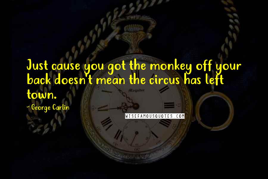 George Carlin Quotes: Just cause you got the monkey off your back doesn't mean the circus has left town.